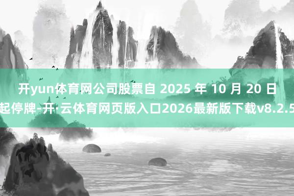 开yun体育网公司股票自 2025 年 10 月 20 日起停牌-开·云体育网页版入口2026最新版下载v8.2.5
