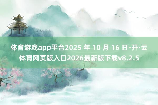 体育游戏app平台2025 年 10 月 16 日-开·云体育网页版入口2026最新版下载v8.2.5