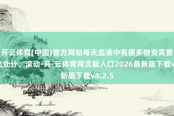 开云体育(中国)官方网站每天血液中有很多物资需要经过它处分、滚动-开·云体育网页版入口2026最新版下载v8.2.5