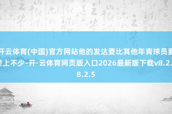 开云体育(中国)官方网站他的发达要比其他年青球员要差上不少-开·云体育网页版入口2026最新版下载v8.2.5