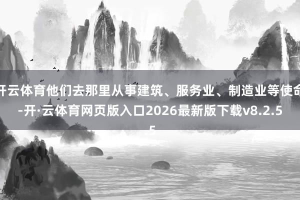 开云体育他们去那里从事建筑、服务业、制造业等使命-开·云体育网页版入口2026最新版下载v8.2.5