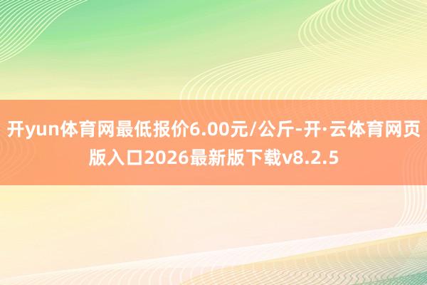 开yun体育网最低报价6.00元/公斤-开·云体育网页版入口2026最新版下载v8.2.5