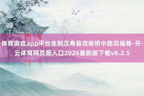 体育游戏app平台走到汉寿县双板桥中路双福巷-开·云体育网页版入口2026最新版下载v8.2.5