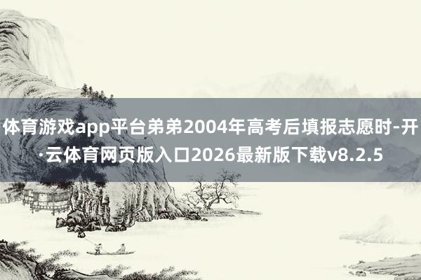 体育游戏app平台弟弟2004年高考后填报志愿时-开·云体育网页版入口2026最新版下载v8.2.5
