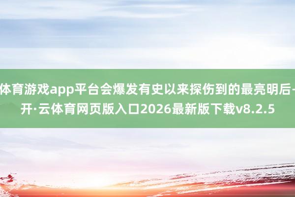 体育游戏app平台会爆发有史以来探伤到的最亮明后-开·云体育网页版入口2026最新版下载v8.2.5