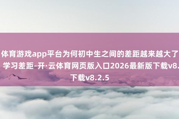体育游戏app平台为何初中生之间的差距越来越大了呢？学习差距-开·云体育网页版入口2026最新版下载v8.2.5