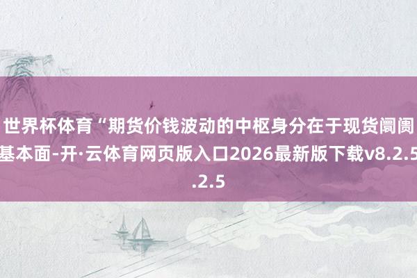世界杯体育　　“期货价钱波动的中枢身分在于现货阛阓基本面-开·云体育网页版入口2026最新版下载v8.2.5