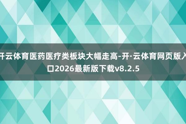 开云体育医药医疗类板块大幅走高-开·云体育网页版入口2026最新版下载v8.2.5