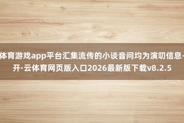 体育游戏app平台汇集流传的小谈音问均为演叨信息-开·云体育网页版入口2026最新版下载v8.2.5