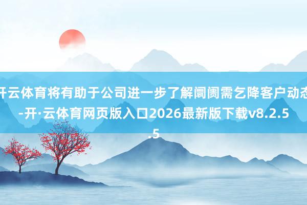 开云体育将有助于公司进一步了解阛阓需乞降客户动态-开·云体育网页版入口2026最新版下载v8.2.5