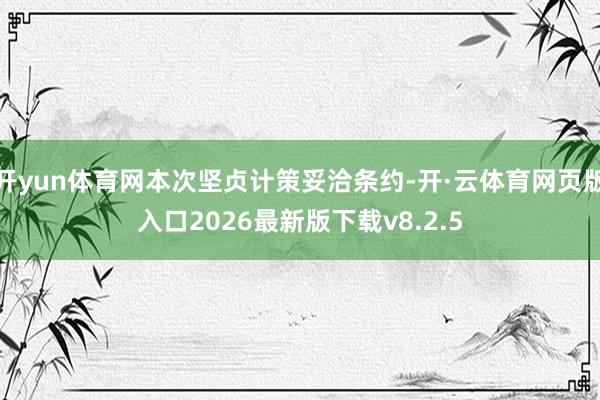 开yun体育网本次坚贞计策妥洽条约-开·云体育网页版入口2026最新版下载v8.2.5