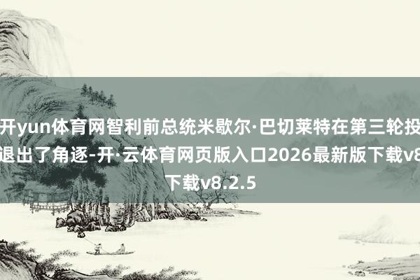 开yun体育网智利前总统米歇尔·巴切莱特在第三轮投票后退出了角逐-开·云体育网页版入口2026最新版下载v8.2.5
