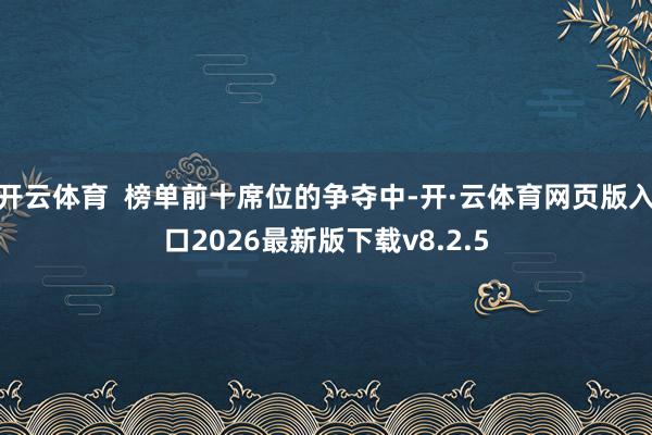 开云体育  榜单前十席位的争夺中-开·云体育网页版入口2026最新版下载v8.2.5
