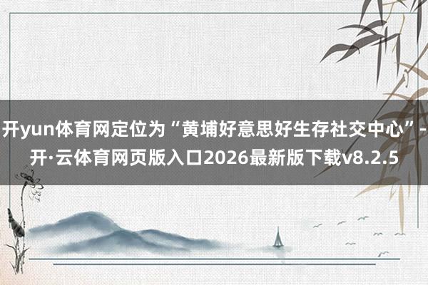 开yun体育网定位为“黄埔好意思好生存社交中心”-开·云体育网页版入口2026最新版下载v8.2.5