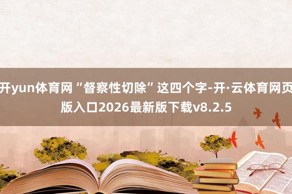 开yun体育网“督察性切除”这四个字-开·云体育网页版入口2026最新版下载v8.2.5