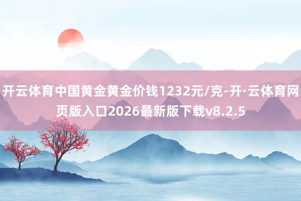 开云体育中国黄金黄金价钱1232元/克-开·云体育网页版入口2026最新版下载v8.2.5