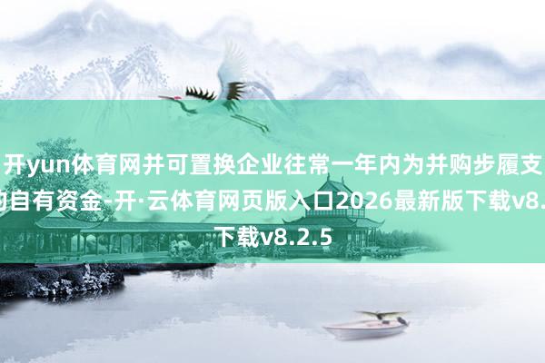 开yun体育网并可置换企业往常一年内为并购步履支拨的自有资金-开·云体育网页版入口2026最新版下载v8.2.5