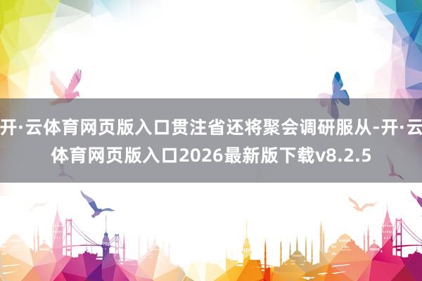 开·云体育网页版入口贯注省还将聚会调研服从-开·云体育网页版入口2026最新版下载v8.2.5