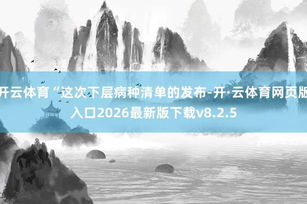 开云体育“这次下层病种清单的发布-开·云体育网页版入口2026最新版下载v8.2.5