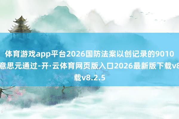 体育游戏app平台2026国防法案以创记录的9010亿好意思元通过-开·云体育网页版入口2026最新版下载v8.2.5