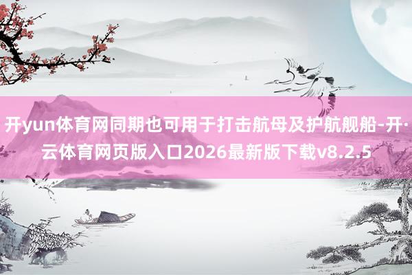 开yun体育网同期也可用于打击航母及护航舰船-开·云体育网页版入口2026最新版下载v8.2.5