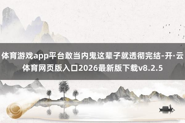 体育游戏app平台敢当内鬼这辈子就透彻完结-开·云体育网页版入口2026最新版下载v8.2.5