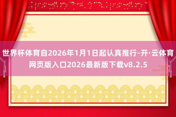 世界杯体育自2026年1月1日起认真推行-开·云体育网页版入口2026最新版下载v8.2.5
