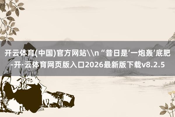 开云体育(中国)官方网站\n“昔日是‘一炮轰’底肥-开·云体育网页版入口2026最新版下载v8.2.5
