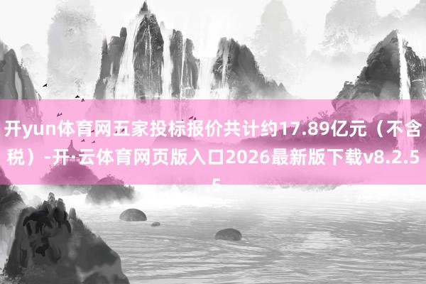 开yun体育网五家投标报价共计约17.89亿元（不含税）-开·云体育网页版入口2026最新版下载v8.2.5