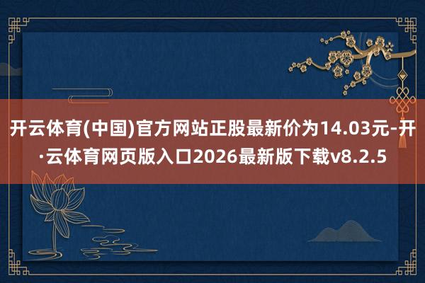 开云体育(中国)官方网站正股最新价为14.03元-开·云体育网页版入口2026最新版下载v8.2.5