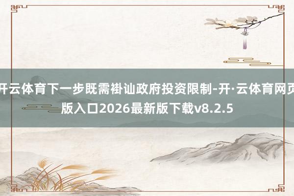 开云体育下一步既需褂讪政府投资限制-开·云体育网页版入口2026最新版下载v8.2.5