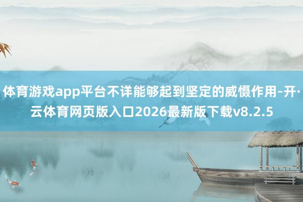 体育游戏app平台不详能够起到坚定的威慑作用-开·云体育网页版入口2026最新版下载v8.2.5