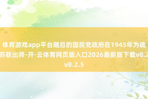 体育游戏app平台随后的国民党政府在1945年为疏导苏联出师-开·云体育网页版入口2026最新版下载v8.2.5
