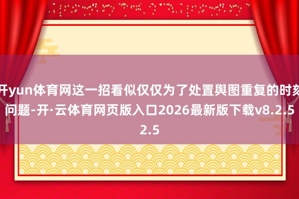 开yun体育网这一招看似仅仅为了处置舆图重复的时刻问题-开·云体育网页版入口2026最新版下载v8.2.5