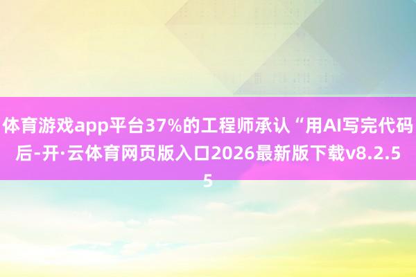 体育游戏app平台37%的工程师承认“用AI写完代码后-开·云体育网页版入口2026最新版下载v8.2.5