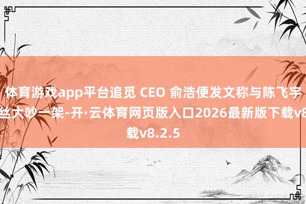 体育游戏app平台追觅 CEO 俞浩便发文称与陈飞宇的粉丝大吵一架-开·云体育网页版入口2026最新版下载v8.2.5