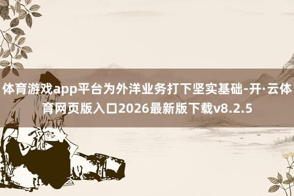 体育游戏app平台为外洋业务打下坚实基础-开·云体育网页版入口2026最新版下载v8.2.5
