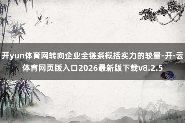 开yun体育网转向企业全链条概括实力的较量-开·云体育网页版入口2026最新版下载v8.2.5