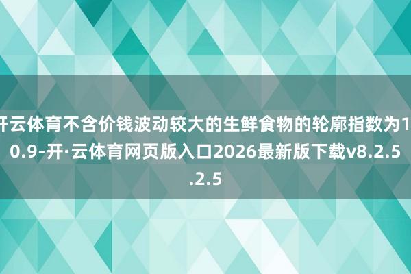 开云体育不含价钱波动较大的生鲜食物的轮廓指数为110.9-开·云体育网页版入口2026最新版下载v8.2.5