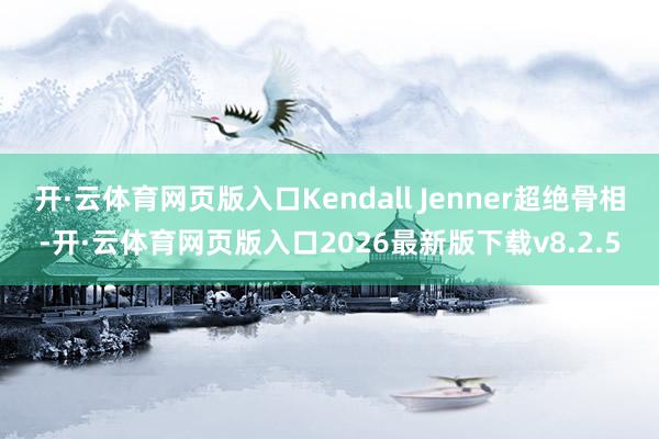 开·云体育网页版入口Kendall Jenner超绝骨相-开·云体育网页版入口2026最新版下载v8.2.5