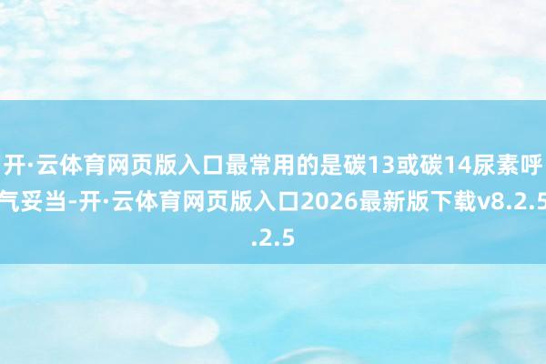 开·云体育网页版入口最常用的是碳13或碳14尿素呼气妥当-开·云体育网页版入口2026最新版下载v8.2.5