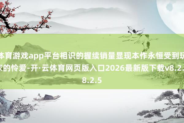 体育游戏app平台相识的握续销量显现本作永恒受到玩家的怜爱-开·云体育网页版入口2026最新版下载v8.2.5